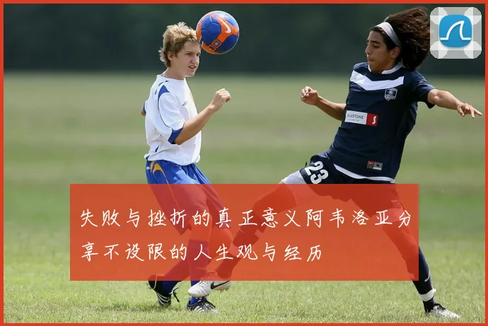 失败与挫折的真正意义阿韦洛亚分享不设限的人生观与经历