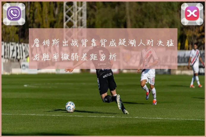 詹姆斯出战背靠背成疑湖人对决猛龙胜率微弱差距分析