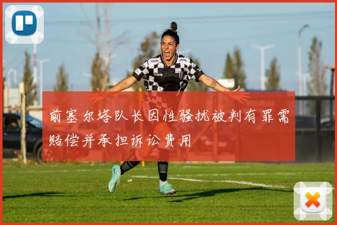 前塞尔塔队长因性骚扰被判有罪需赔偿并承担诉讼费用