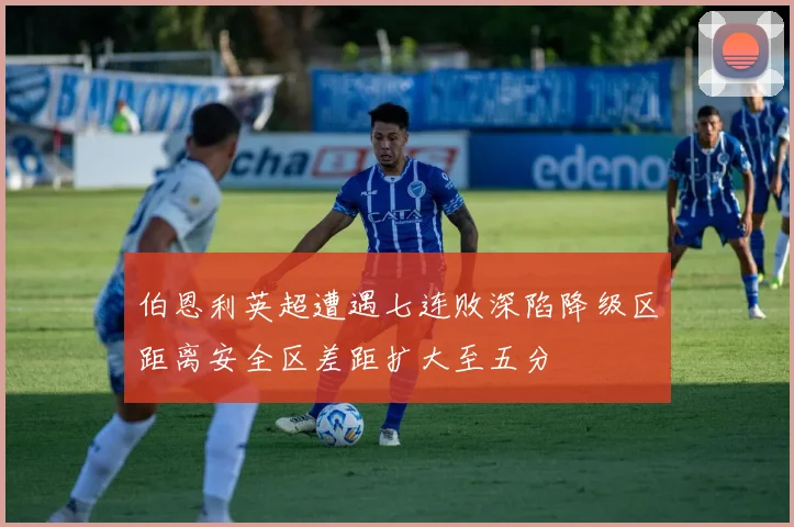 伯恩利英超遭遇七连败深陷降级区距离安全区差距扩大至五分