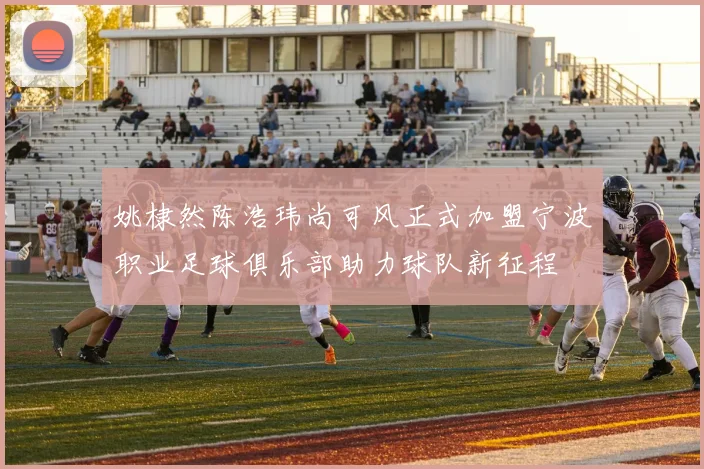 姚棣然陈浩玮尚可风正式加盟宁波职业足球俱乐部助力球队新征程