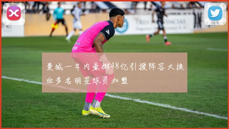 曼城一年内豪掷48亿引援阵容大换血多名明星球员加盟