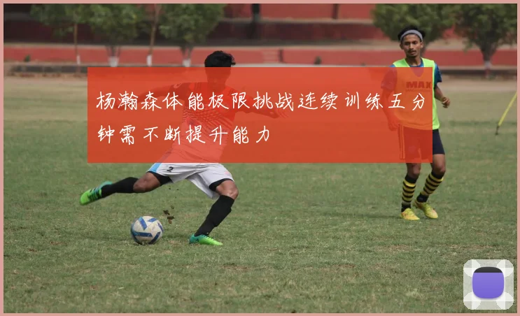 杨瀚森体能极限挑战连续训练五分钟需不断提升能力