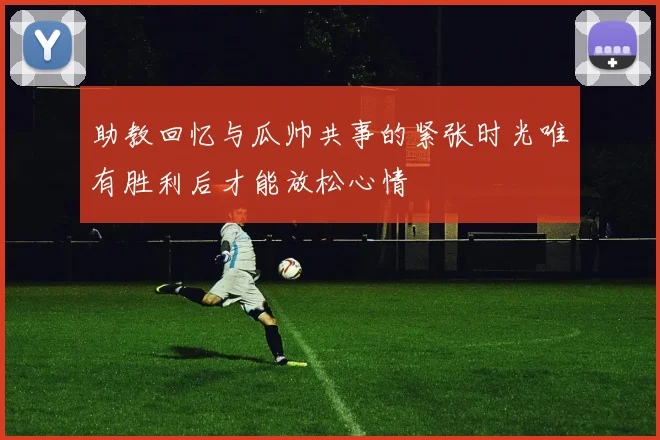 助教回忆与瓜帅共事的紧张时光唯有胜利后才能放松心情