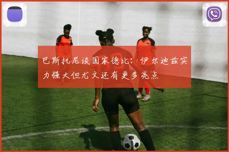 巴斯托尼谈国家德比：伊尔迪兹实力强大但尤文还有更多亮点