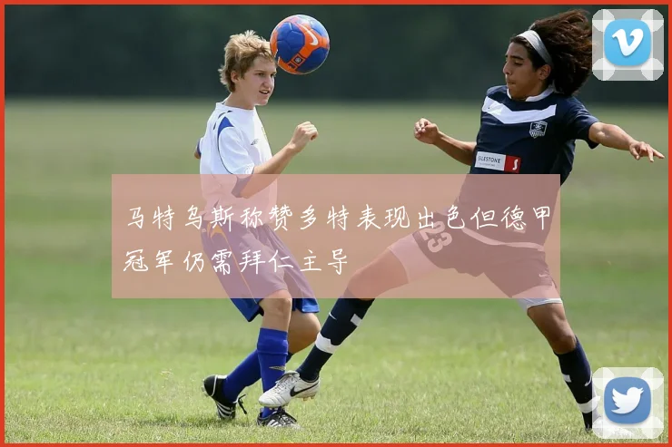 马特乌斯称赞多特表现出色但德甲冠军仍需拜仁主导