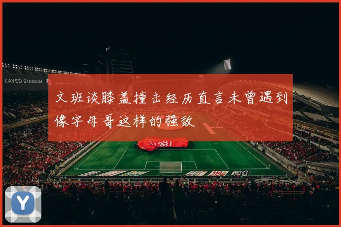 文班谈膝盖撞击经历直言未曾遇到像字母哥这样的强敌