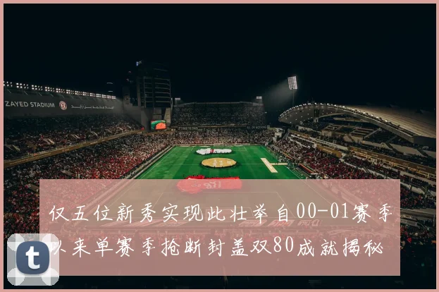 仅五位新秀实现此壮举自00-01赛季以来单赛季抢断封盖双80成就揭秘