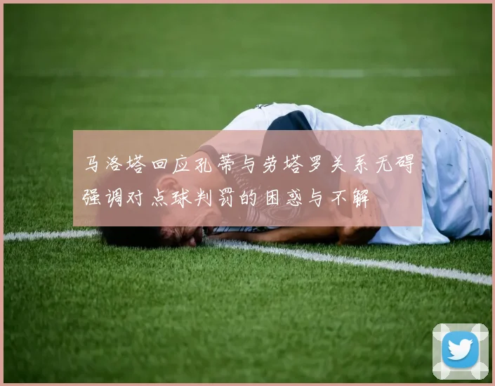 马洛塔回应孔蒂与劳塔罗关系无碍强调对点球判罚的困惑与不解