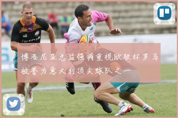 博洛尼亚总监强调重视欧联杯罗马被誉为意大利顶尖球队之一
