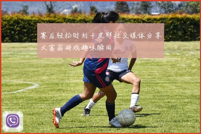 赛后轻松时刻卡皮耶社交媒体分享大富翁游戏趣味瞬间