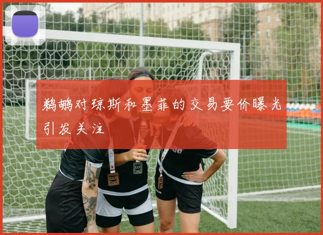 鹈鹕对琼斯和墨菲的交易要价曝光引发关注