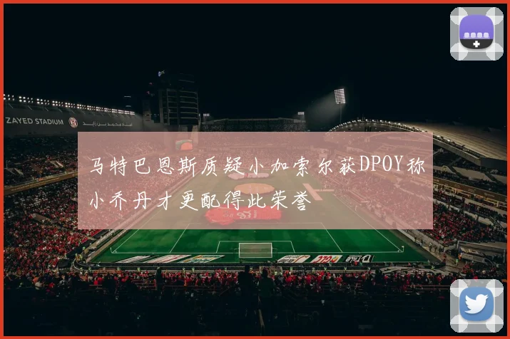 马特巴恩斯质疑小加索尔获DPOY称小乔丹才更配得此荣誉