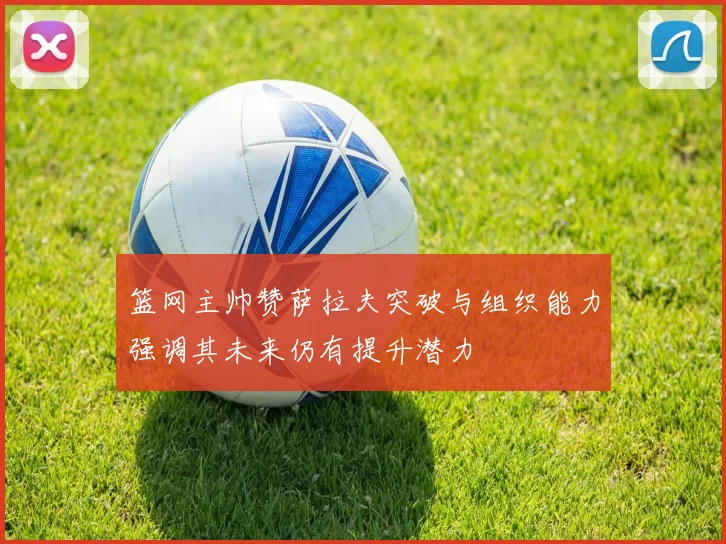 篮网主帅赞萨拉夫突破与组织能力强调其未来仍有提升潜力