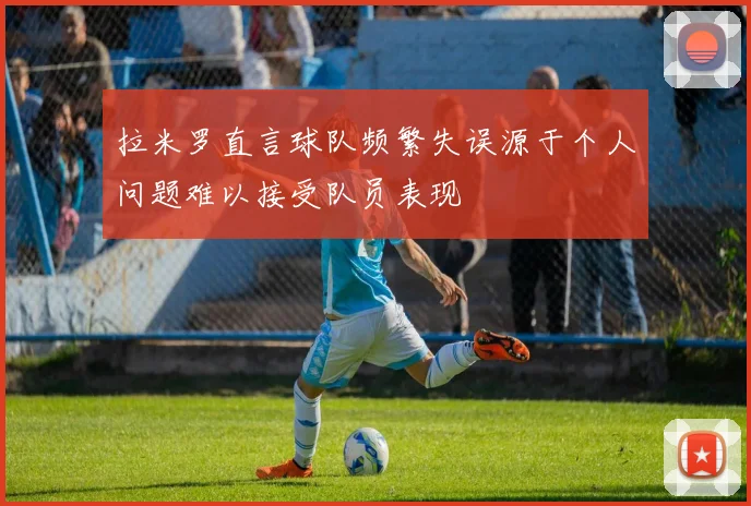 拉米罗直言球队频繁失误源于个人问题难以接受队员表现