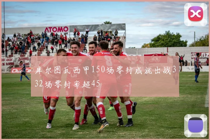 库尔图瓦西甲150场零封成就出战332场零封率超45
