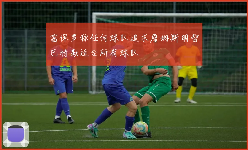 富保罗称任何球队追求詹姆斯明智巴特勒适合所有球队