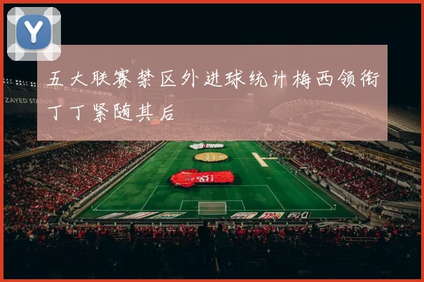 五大联赛禁区外进球统计梅西领衔丁丁紧随其后
