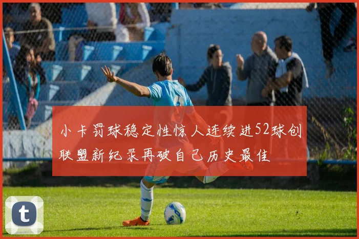 小卡罚球稳定性惊人连续进52球创联盟新纪录再破自己历史最佳