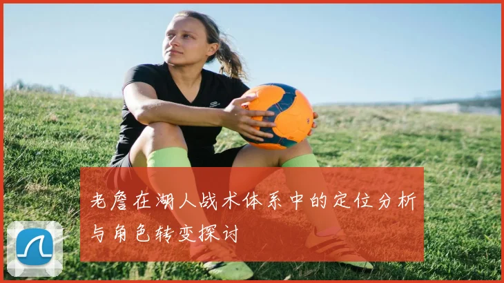 老詹在湖人战术体系中的定位分析与角色转变探讨