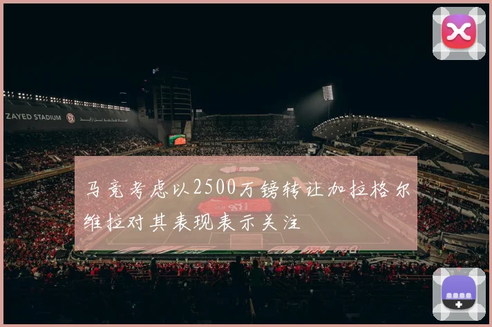 马竞考虑以2500万镑转让加拉格尔维拉对其表现表示关注