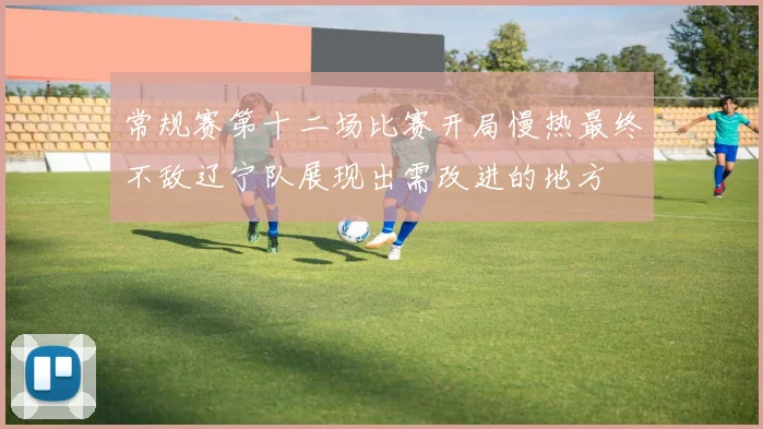 常规赛第十二场比赛开局慢热最终不敌辽宁队展现出需改进的地方