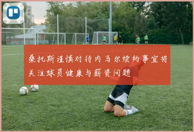 桑托斯谨慎对待内马尔续约事宜将关注球员健康与薪资问题