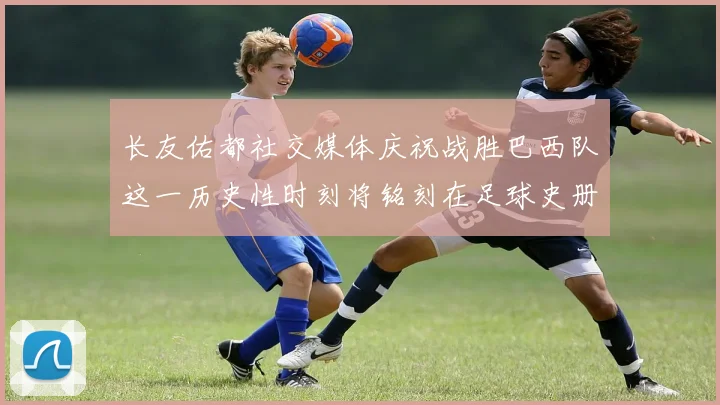 长友佑都社交媒体庆祝战胜巴西队这一历史性时刻将铭刻在足球史册中