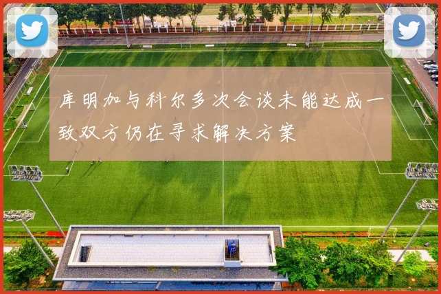 库明加与科尔多次会谈未能达成一致双方仍在寻求解决方案