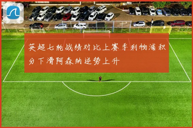英超七轮战绩对比上赛季利物浦积分下滑阿森纳逆势上升